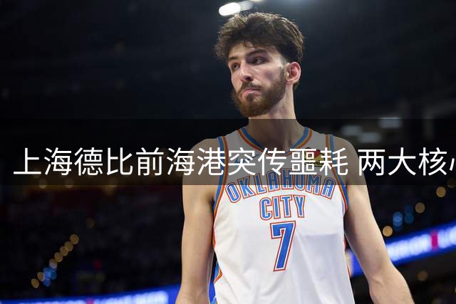 上海德比前海港突传噩耗 两大核心伤缺恐致主场沦陷