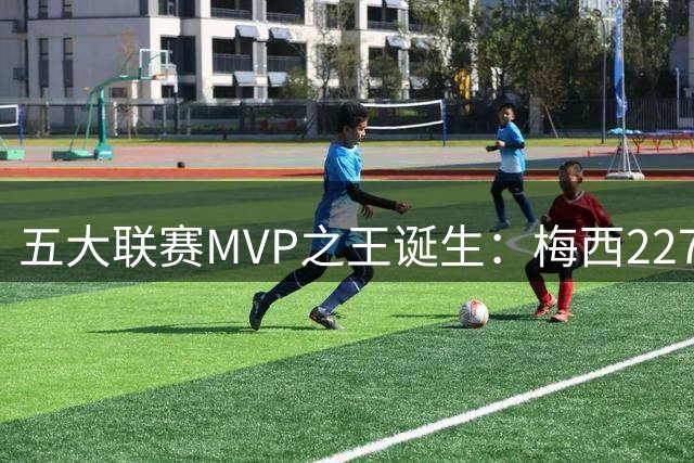 五大联赛MVP之王诞生：梅西227场最佳碾压群雄 凯恩莱万难望项背