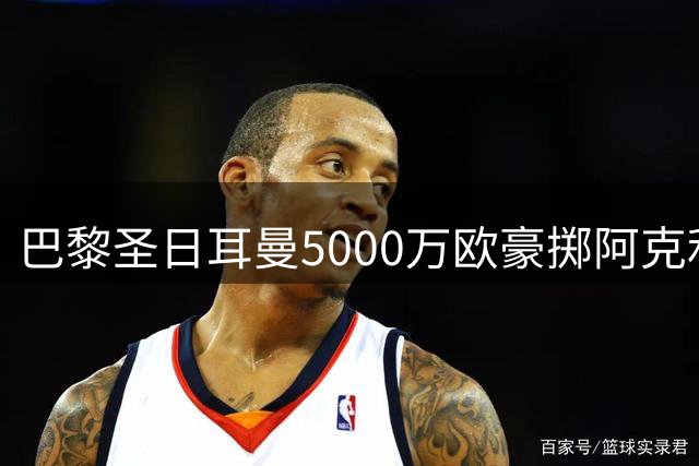 巴黎圣日耳曼5000万欧豪掷阿克利乌什 利物浦伺机而动
