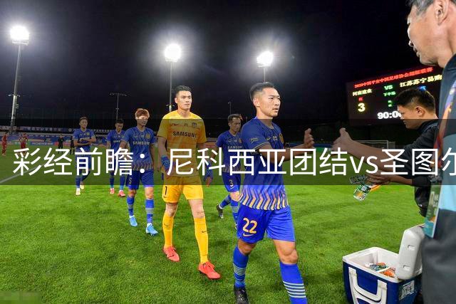彩经前瞻：尼科西亚团结vs圣图尔登，预计主队一球小胜