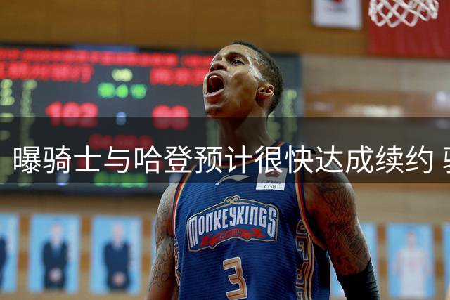曝骑士与哈登预计很快达成续约 骑士仍在寻求先签后换沃特森