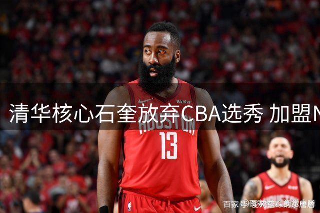 清华核心石奎放弃CBA选秀 加盟NBL劲旅香港金牛队