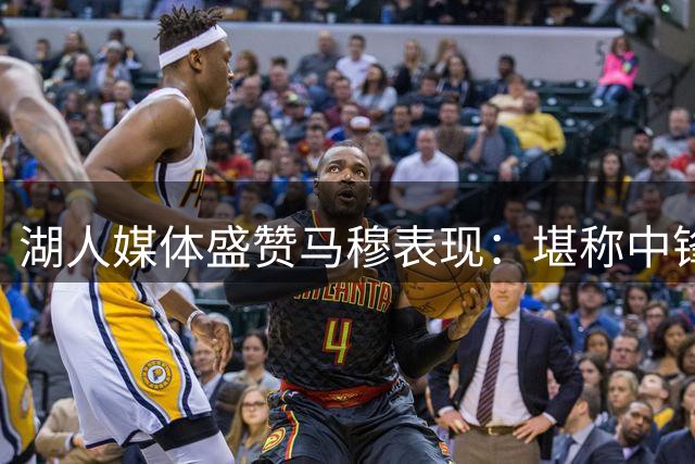 湖人媒体盛赞马穆表现：堪称中锋位置上的"东契奇