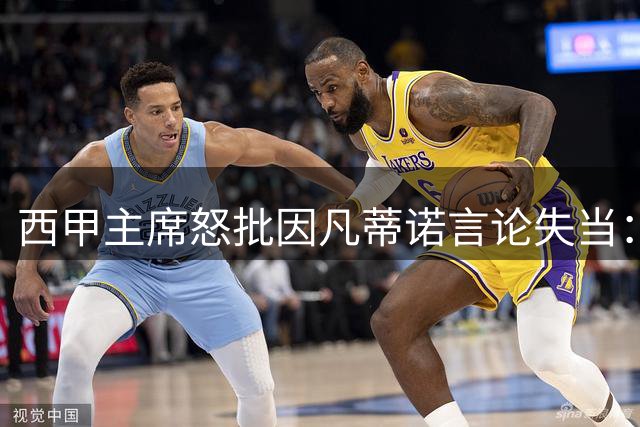 西甲主席怒批因凡蒂诺言论失当：足球管理需要透明而非辩解