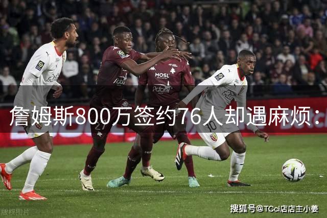 詹姆斯800万签约76人却遇麻烦：为何年薪联盟第一人的合同要被迫修改？
