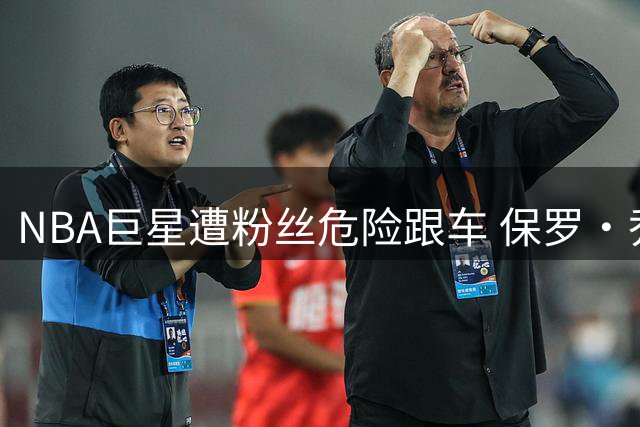 NBA巨星遭粉丝危险跟车 保罗·乔治喊话中国球迷：追星请先系好"安全扣